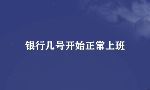 银行几号开始正常上班
