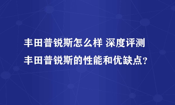 丰田普锐斯怎么样 深度评测丰田普锐斯的性能和优缺点？