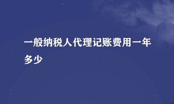 一般纳税人代理记账费用一年多少