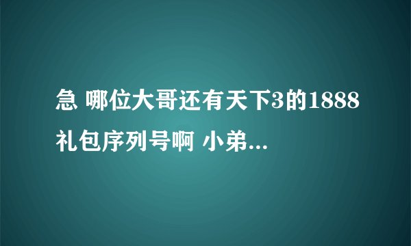 急 哪位大哥还有天下3的1888礼包序列号啊 小弟注册晚了 今天才看到那活动结束了 明天打算玩了 唉 辛苦了