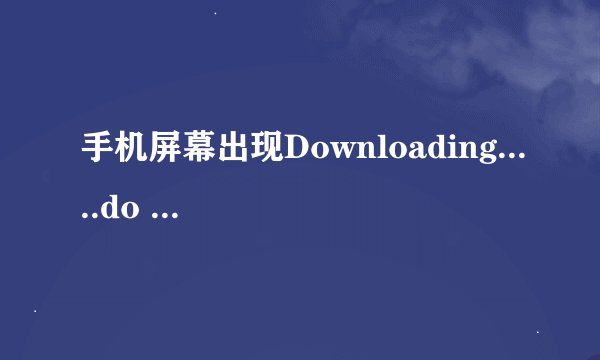 手机屏幕出现Downloading.....do not turn off target!!什么意思