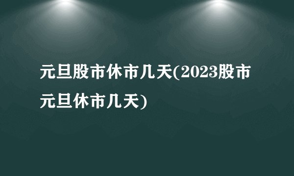 元旦股市休市几天(2023股市元旦休市几天)