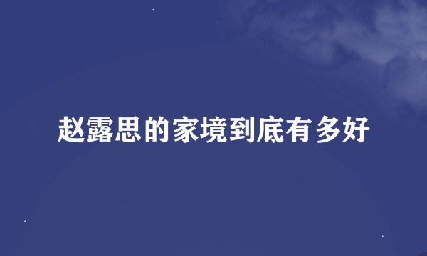 赵露思的家境到底有多好