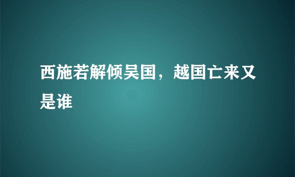 西施若解倾吴国，越国亡来又是谁