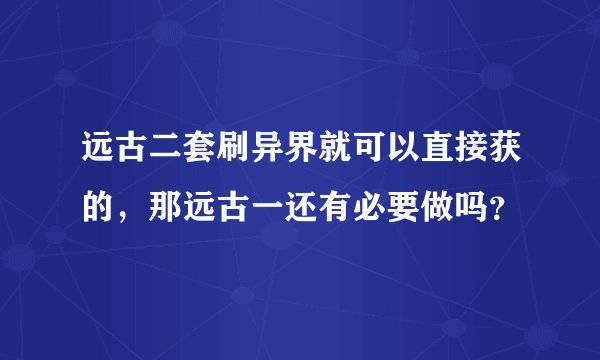 远古二套刷异界就可以直接获的，那远古一还有必要做吗？