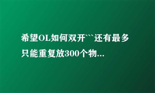 希望OL如何双开```还有最多只能重复放300个物品吗`?