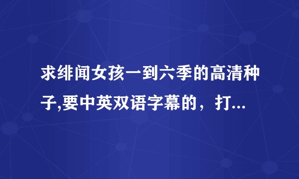 求绯闻女孩一到六季的高清种子,要中英双语字幕的，打包给我,谢谢谢谢.