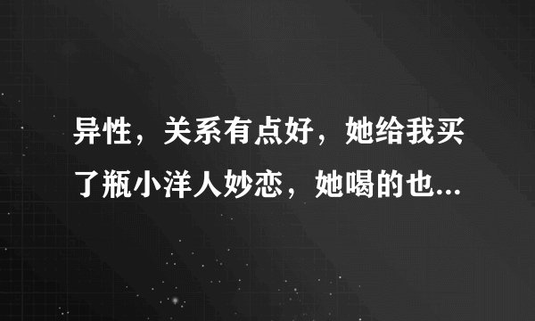 异性，关系有点好，她给我买了瓶小洋人妙恋，她喝的也是小洋人，请问是什么含义