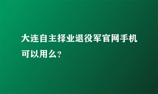 大连自主择业退役军官网手机可以用么？