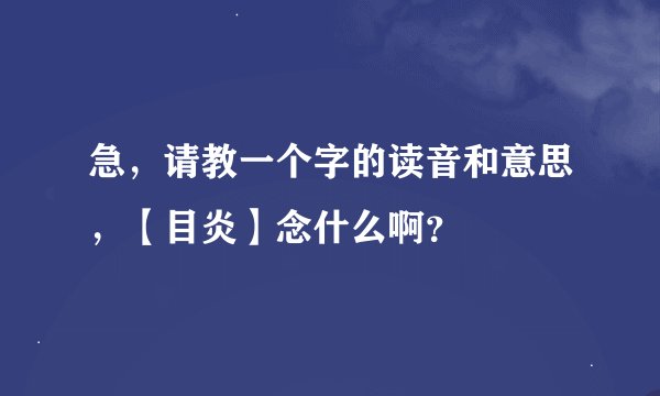 急，请教一个字的读音和意思，【目炎】念什么啊？