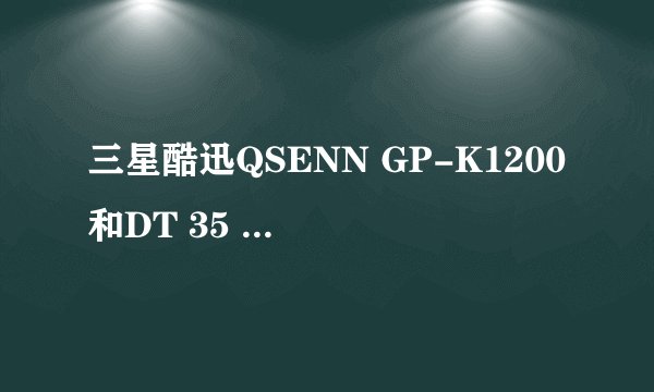 三星酷迅QSENN GP-K1200和DT 35 、PKB3000都有什么区别？