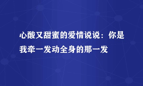 心酸又甜蜜的爱情说说：你是我牵一发动全身的那一发