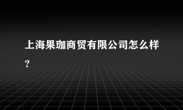 上海果珈商贸有限公司怎么样？