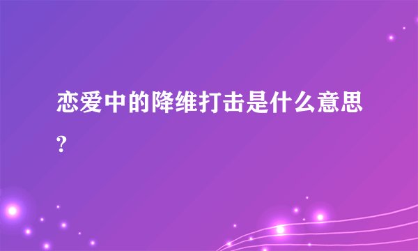 恋爱中的降维打击是什么意思?