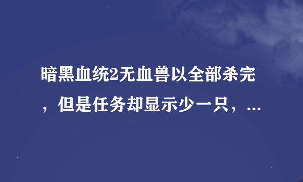 暗黑血统2无血兽以全部杀完，但是任务却显示少一只，自动存档了，回去重来都不行了。这可怎么办啊，。