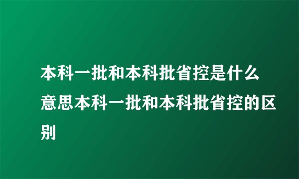 本科一批和本科批省控是什么意思本科一批和本科批省控的区别