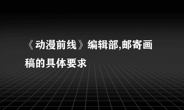 《动漫前线》编辑部,邮寄画稿的具体要求