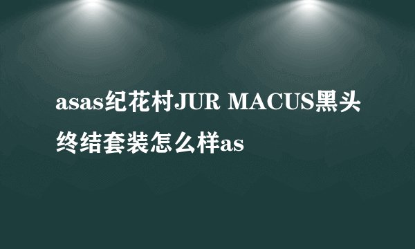 asas纪花村JUR MACUS黑头终结套装怎么样as