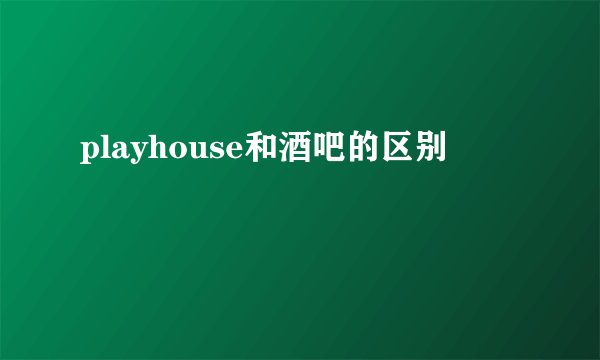 playhouse和酒吧的区别