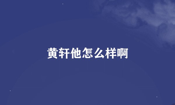 黄轩他怎么样啊