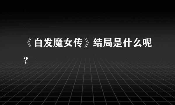 《白发魔女传》结局是什么呢?