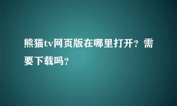 熊猫tv网页版在哪里打开？需要下载吗？