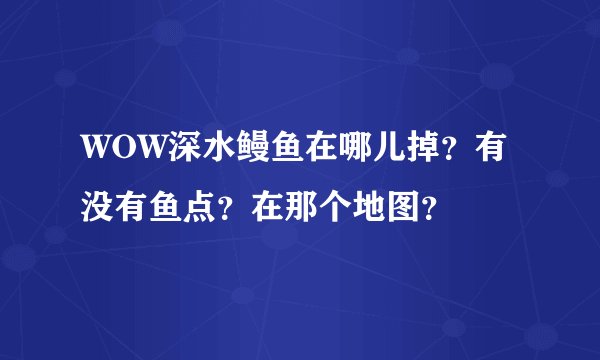 WOW深水鳗鱼在哪儿掉？有没有鱼点？在那个地图？