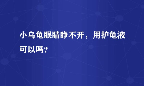 小乌龟眼睛睁不开，用护龟液可以吗？