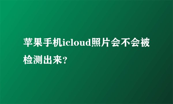 苹果手机icloud照片会不会被检测出来？