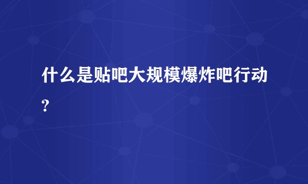 什么是贴吧大规模爆炸吧行动?