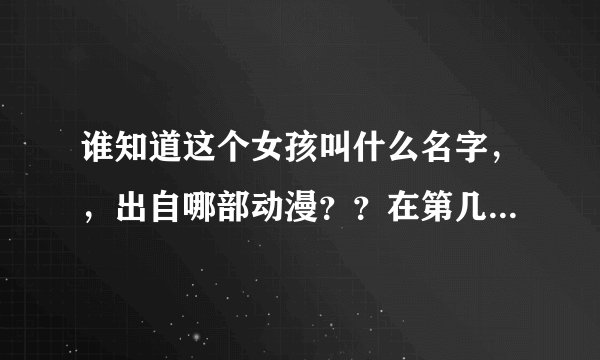 谁知道这个女孩叫什么名字，，出自哪部动漫？？在第几集里登场？？