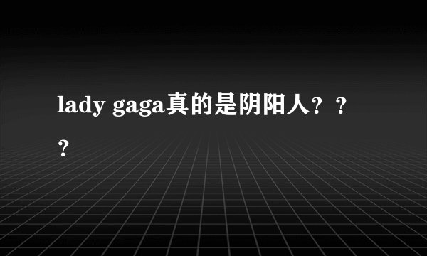 lady gaga真的是阴阳人？？？