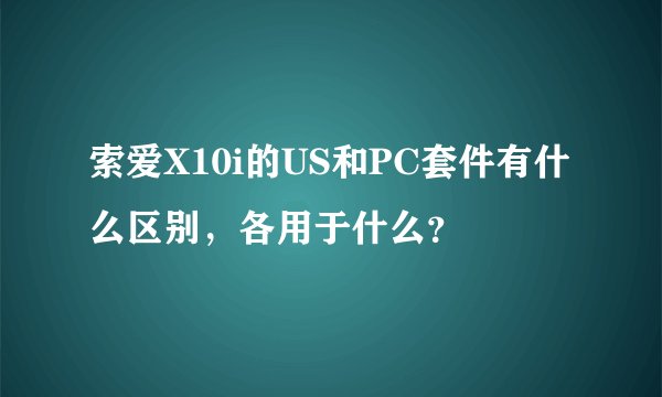 索爱X10i的US和PC套件有什么区别，各用于什么？
