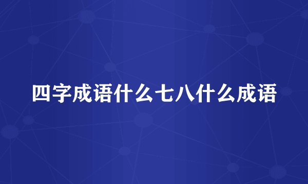 四字成语什么七八什么成语