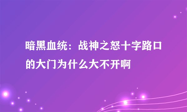 暗黑血统：战神之怒十字路口的大门为什么大不开啊
