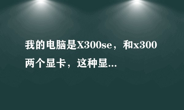 我的电脑是X300se,和x300两个显卡,这种显卡怎么样,是很落伍吗