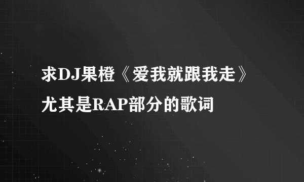 求DJ果橙《爱我就跟我走》尤其是RAP部分的歌词
