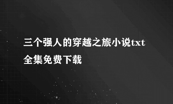 三个强人的穿越之旅小说txt全集免费下载
