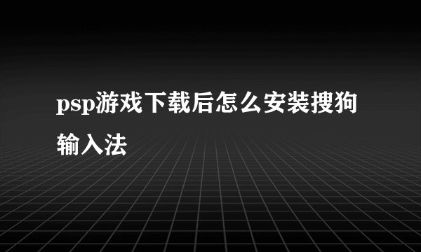psp游戏下载后怎么安装搜狗输入法