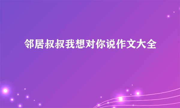 邻居叔叔我想对你说作文大全