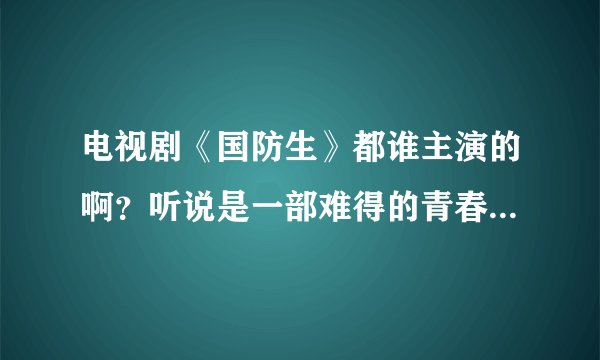 电视剧《国防生》都谁主演的啊？听说是一部难得的青春偶像军旅题材的片子~！