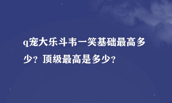 q宠大乐斗韦一笑基础最高多少？顶级最高是多少？