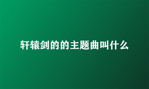轩辕剑的的主题曲叫什么