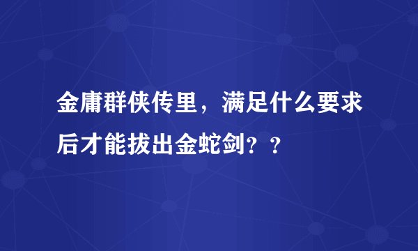 金庸群侠传里，满足什么要求后才能拔出金蛇剑？？