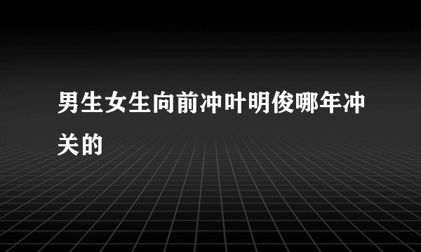 男生女生向前冲叶明俊哪年冲关的