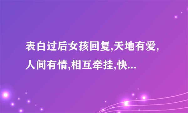 表白过后女孩回复,天地有爱,人间有情,相互牵挂,快乐同行,是代表什么含义？