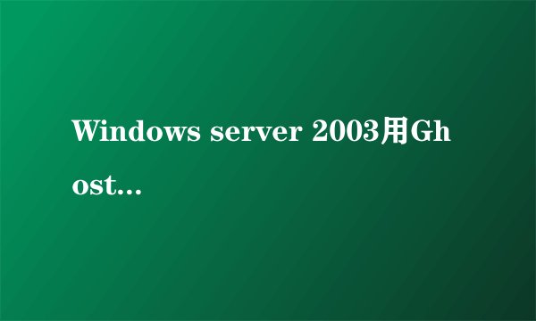 Windows server 2003用Ghost怎么备份？和XP一样的吗？