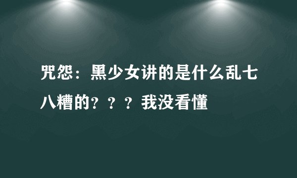 咒怨：黑少女讲的是什么乱七八糟的？？？我没看懂