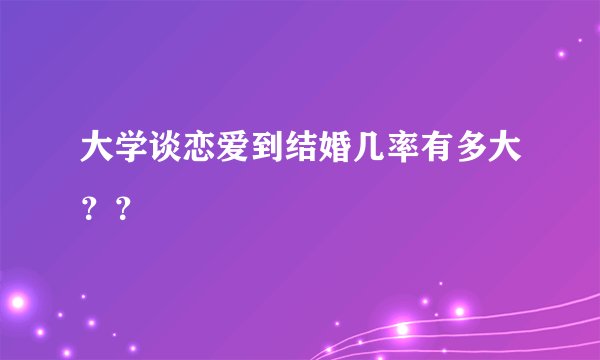大学谈恋爱到结婚几率有多大？？