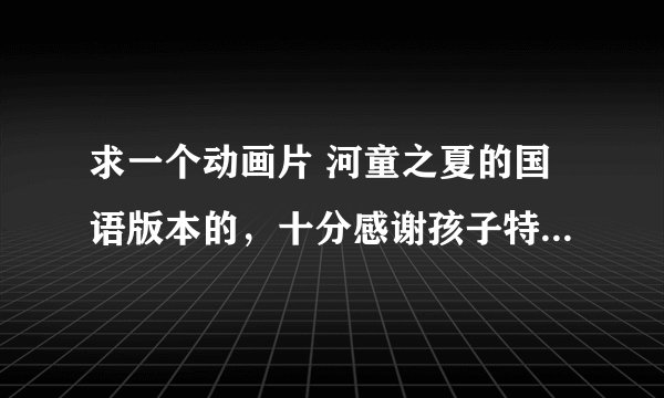 求一个动画片 河童之夏的国语版本的，十分感谢孩子特别想看有日语版的听不懂。